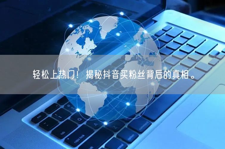 轻松上热门！揭秘抖音买粉丝背后的真相。