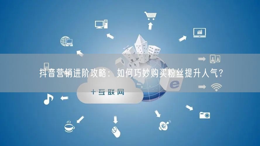 抖音营销进阶攻略：如何巧妙购买粉丝提升人气？