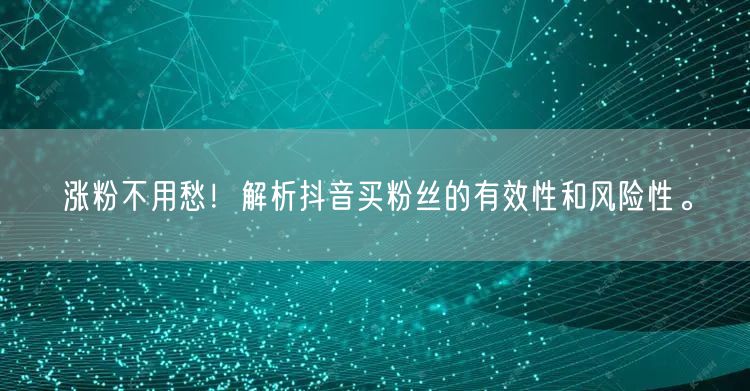 涨粉不用愁！解析抖音买粉丝的有效性和风险性。