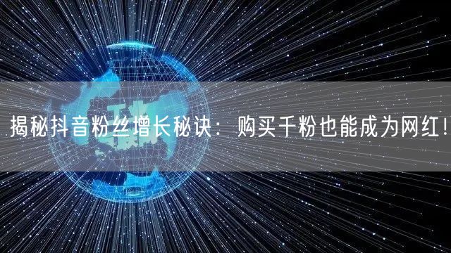 揭秘抖音粉丝增长秘诀：购买千粉也能成为网红！