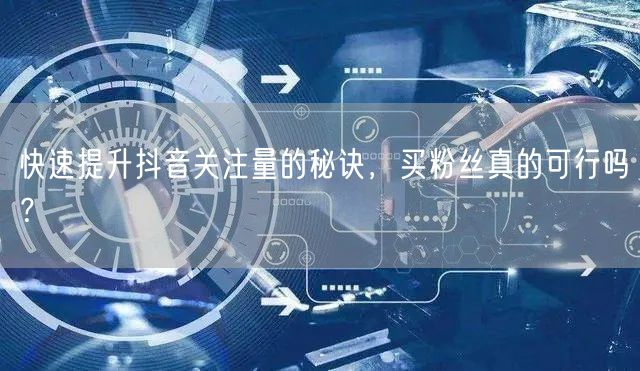 快速提升抖音关注量的秘诀，买粉丝真的可行吗？