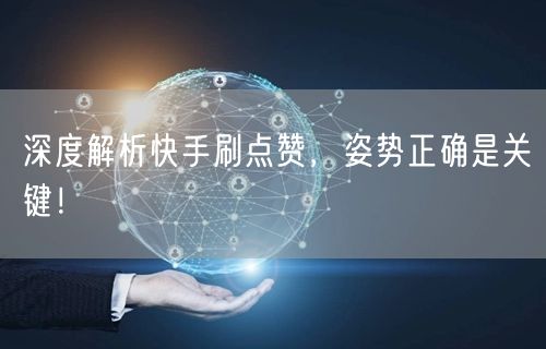 深度解析快手刷点赞，姿势正确是关键！