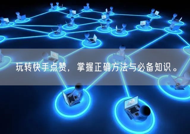 玩转快手点赞，掌握正确方法与必备知识。