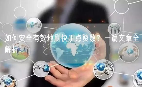如何安全有效地刷快手点赞数？一篇文章全解析！