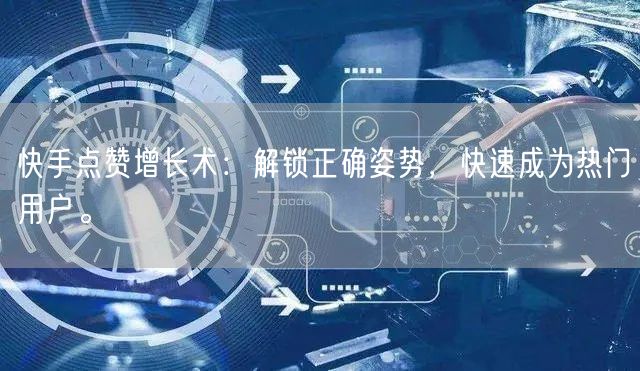 快手点赞增长术：解锁正确姿势，快速成为热门用户。