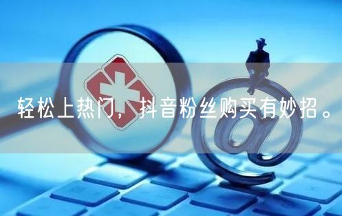 轻松上热门，抖音粉丝购买有妙招。
