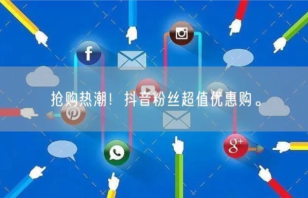 抢购热潮！抖音粉丝超值优惠购。