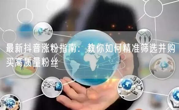 最新抖音涨粉指南：教你如何精准筛选并购买高质量粉丝