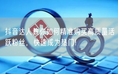 抖音达人教你如何精准购买高质量活跃粉丝，快速成为热门!