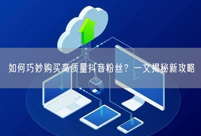 如何巧妙购买高质量抖音粉丝？一文揭秘新攻略