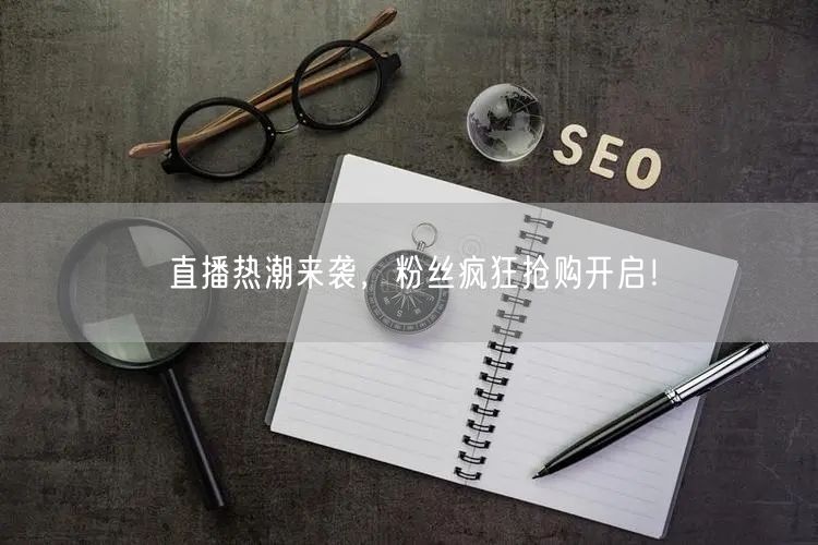 直播热潮来袭，粉丝疯狂抢购开启！
