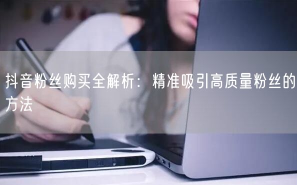 抖音粉丝购买全解析：精准吸引高质量粉丝的方法