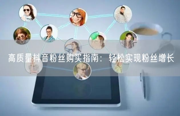 高质量抖音粉丝购买指南：轻松实现粉丝增长