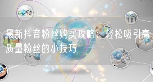 最新抖音粉丝购买攻略：轻松吸引高质量粉丝的小技巧