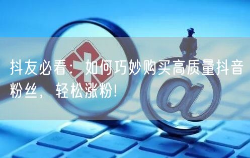 抖友必看：如何巧妙购买高质量抖音粉丝，轻松涨粉!