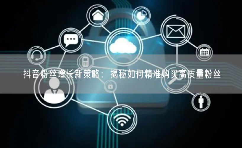 抖音粉丝增长新策略：揭秘如何精准购买高质量粉丝