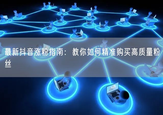 最新抖音涨粉指南：教你如何精准购买高质量粉丝