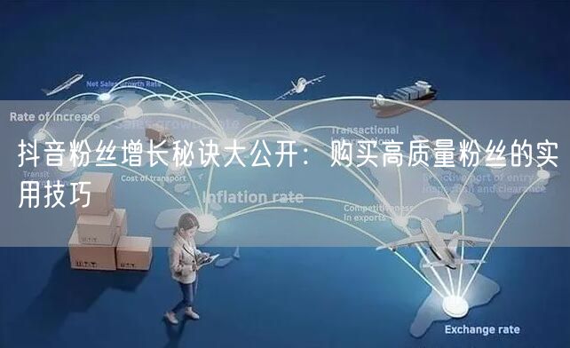 抖音粉丝增长秘诀大公开：购买高质量粉丝的实用技巧