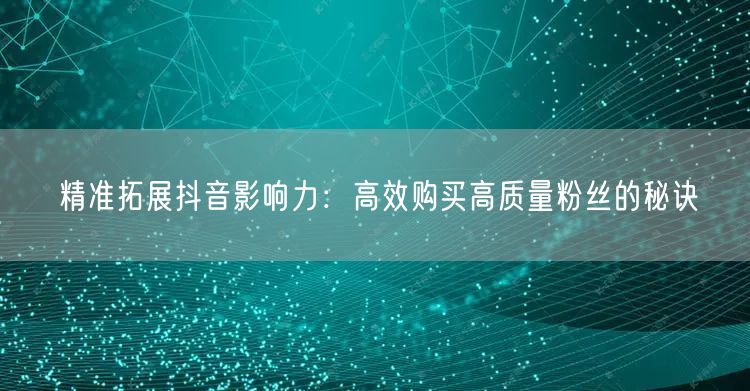 精准拓展抖音影响力：高效购买高质量粉丝的秘诀