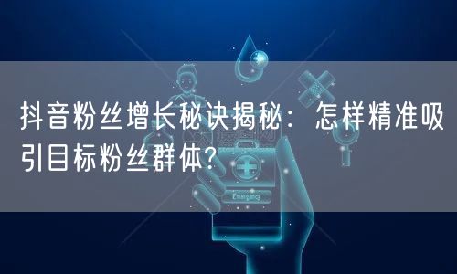 抖音粉丝增长秘诀揭秘：怎样精准吸引目标粉丝群体?