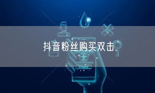 抖音粉丝购买双击