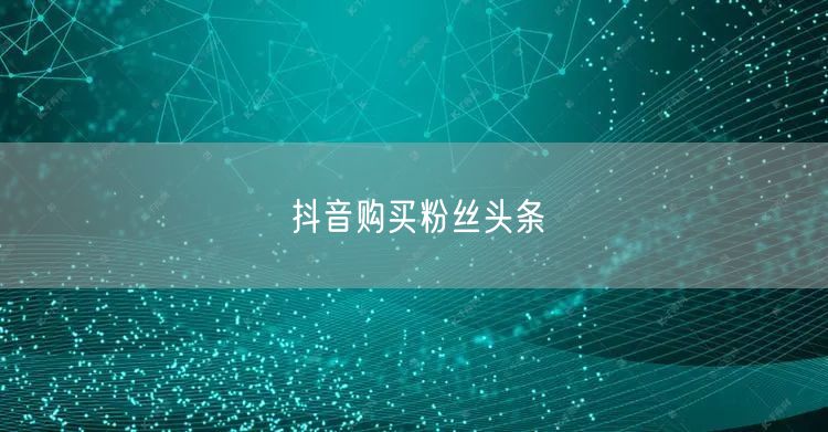抖音购买粉丝头条
