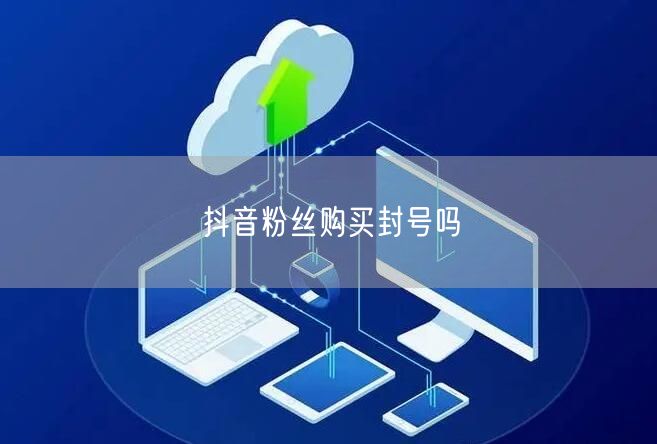 抖音粉丝购买封号吗