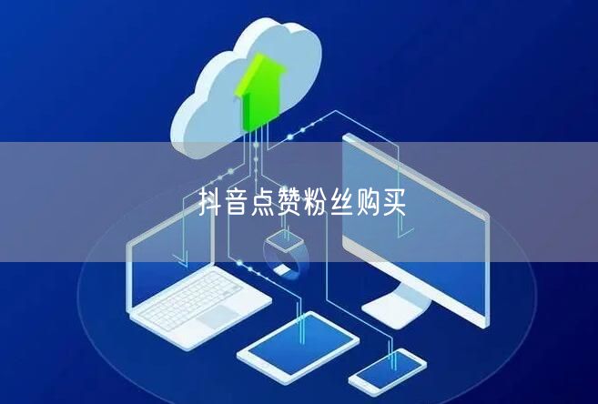抖音点赞粉丝购买