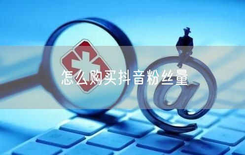 怎么购买抖音粉丝量