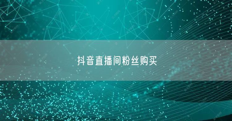 抖音直播间粉丝购买