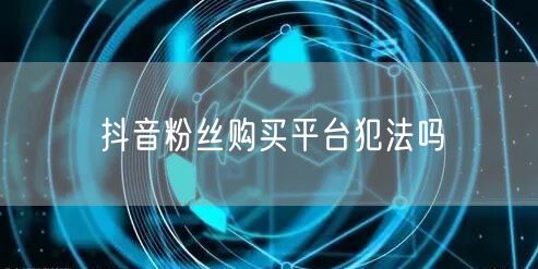 抖音粉丝购买平台犯法吗