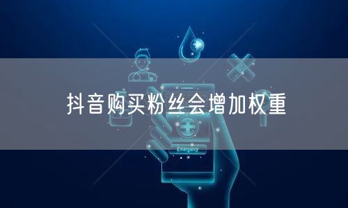 抖音购买粉丝会增加权重