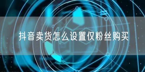 抖音卖货怎么设置仅粉丝购买