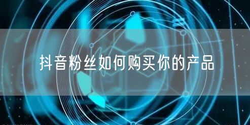 抖音粉丝如何购买你的产品