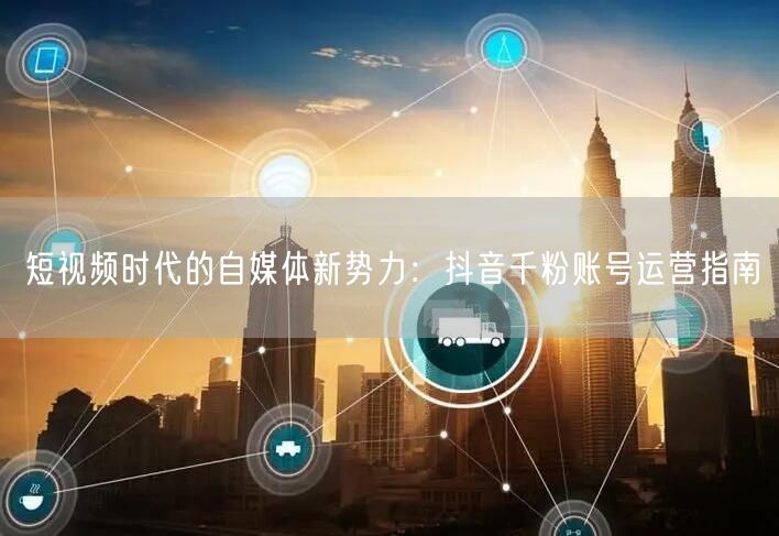 短视频时代的自媒体新势力：抖音千粉账号运营指南