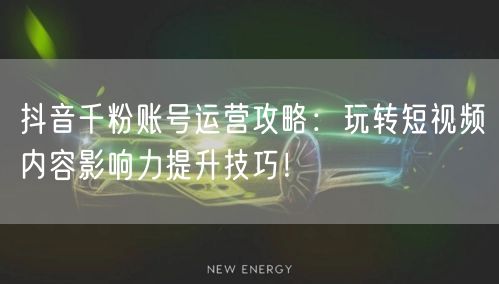 抖音千粉账号运营攻略：玩转短视频内容影响力提升技巧！