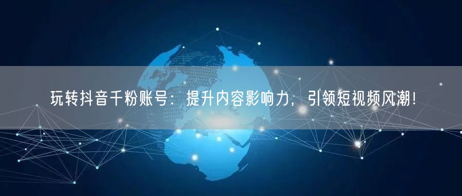 玩转抖音千粉账号：提升内容影响力，引领短视频风潮！