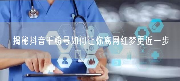 揭秘抖音千粉号如何让你离网红梦更近一步