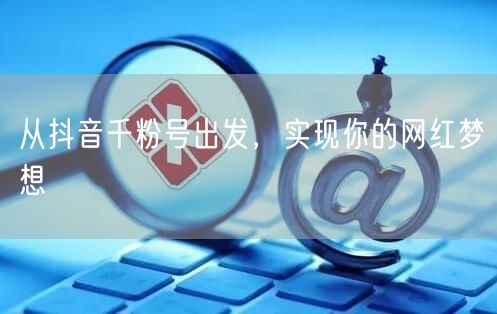 从抖音千粉号出发，实现你的网红梦想