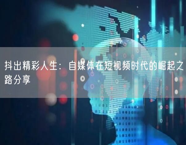 抖出精彩人生：自媒体在短视频时代的崛起之路分享