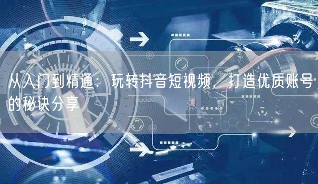 从入门到精通：玩转抖音短视频，打造优质账号的秘诀分享