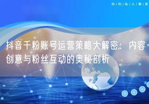 抖音千粉账号运营策略大解密：内容创意与粉丝互动的奥秘剖析