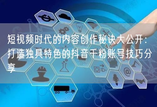 短视频时代的内容创作秘诀大公开：打造独具特色的抖音千粉账号技巧分享