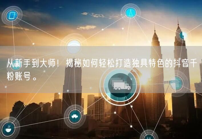 从新手到大师！揭秘如何轻松打造独具特色的抖音千粉账号。