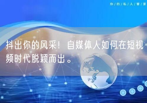 抖出你的风采！自媒体人如何在短视频时代脱颖而出。