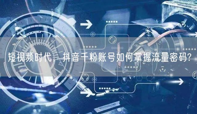 短视频时代，抖音千粉账号如何掌握流量密码?