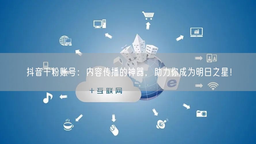 抖音千粉账号：内容传播的神器，助力你成为明日之星！