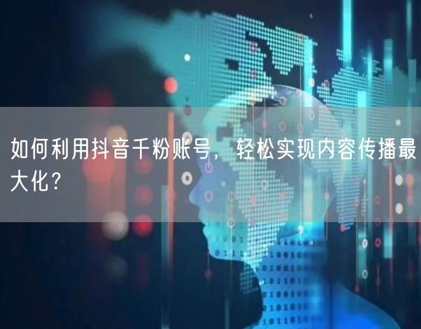 如何利用抖音千粉账号，轻松实现内容传播最大化？