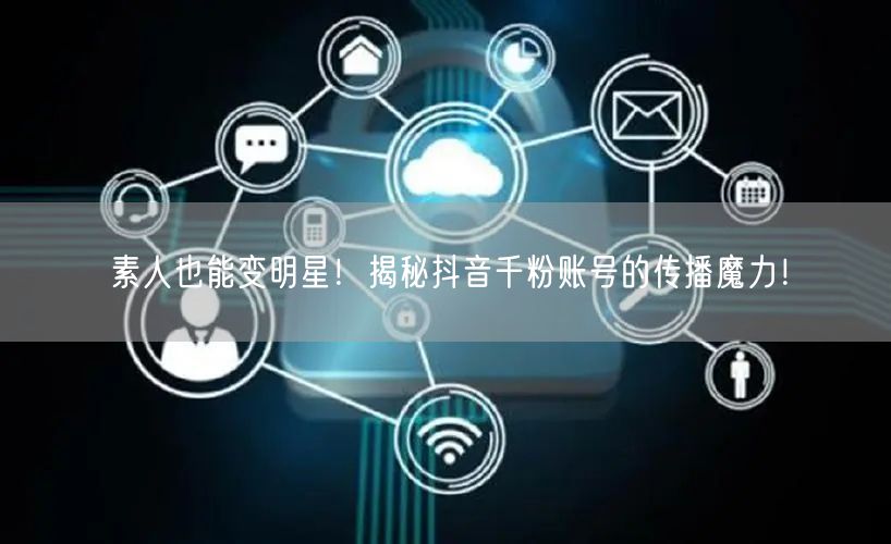素人也能变明星！揭秘抖音千粉账号的传播魔力！