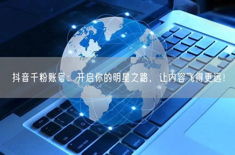 抖音千粉账号：开启你的明星之路，让内容飞得更远！
